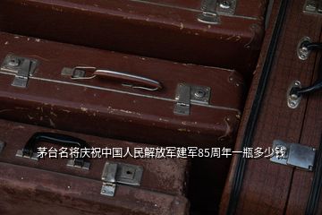 茅臺名將慶祝中國人民解放軍建軍85周年一瓶多少錢