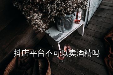 抖店平臺(tái)不可以賣酒精嗎