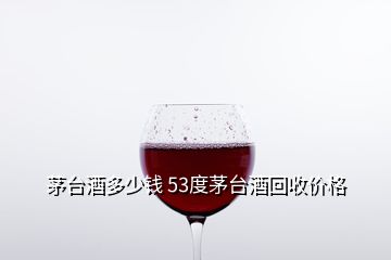 茅臺酒多少錢 53度茅臺酒回收價(jià)格