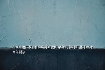 自家米酒廠取去什么名好聽比如 茅臺 馬爹利 軒尼詩 相冰 百年糊涂