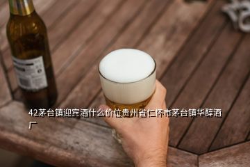 42茅臺(tái)鎮(zhèn)迎賓酒什么價(jià)位貴州省仁懷市茅臺(tái)鎮(zhèn)華醇酒廠