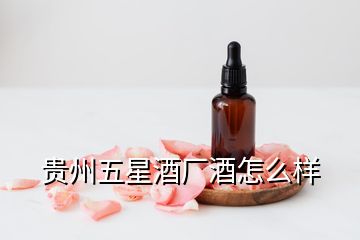 貴州五星酒廠酒怎么樣