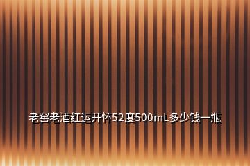 老窖老酒紅運(yùn)開(kāi)懷52度500mL多少錢(qián)一瓶