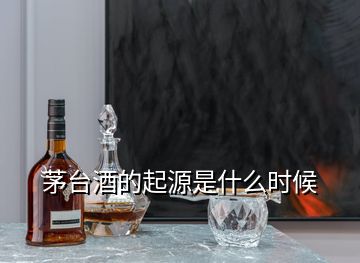 茅臺酒的起源是什么時(shí)候