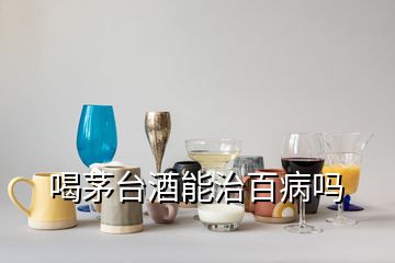 喝茅臺酒能治百病嗎