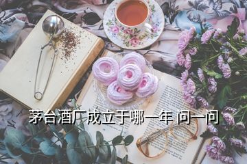 茅臺(tái)酒廠成立于哪一年 問(wèn)一問(wèn)