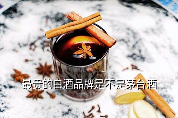 最貴的白酒品牌是不是茅臺酒