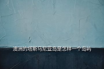 澳洲的塔斯馬尼亞島是怎樣一個(gè)島嶼