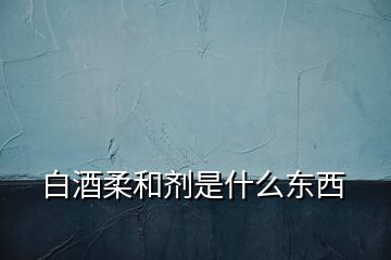 白酒柔和劑是什么東西