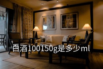 白酒100150g是多少ml