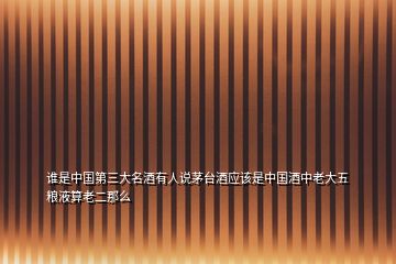 誰(shuí)是中國(guó)第三大名酒有人說(shuō)茅臺(tái)酒應(yīng)該是中國(guó)酒中老大五糧液算老二那么