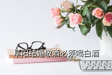 阜陽(yáng)結(jié)婚敬酒必須喝白酒