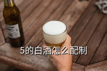 5的白酒怎么配制