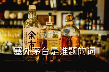 塞外茅臺(tái)是誰題的詞