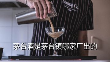 茅臺酒是茅臺鎮(zhèn)哪家廠出的