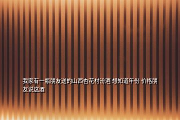 我家有一瓶朋友送的山西杏花村汾酒 想知道年份 價格朋友說這酒