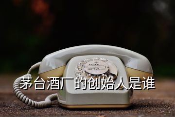 茅臺(tái)酒廠的創(chuàng)始人是誰