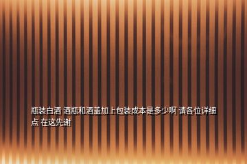 瓶裝白酒 酒瓶和酒蓋加上包裝成本是多少啊 請(qǐng)各位詳細(xì)點(diǎn) 在這先謝