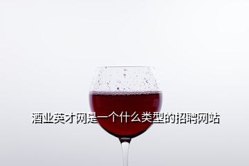 酒業(yè)英才網(wǎng)是一個什么類型的招聘網(wǎng)站