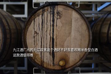 九江酒廠出的九江雙蒸這個酒好不好我喜歡喝米香型白酒這款酒值得推