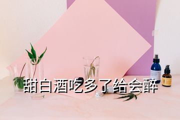 甜白酒吃多了給會醉