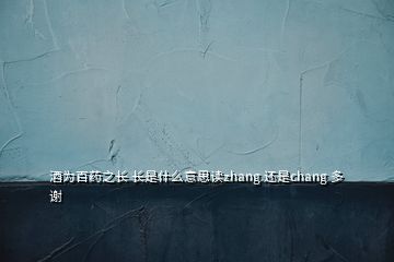 酒為百藥之長(zhǎng) 長(zhǎng)是什么意思讀zhang 還是chang 多謝