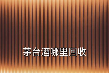 茅臺(tái)酒哪里回收