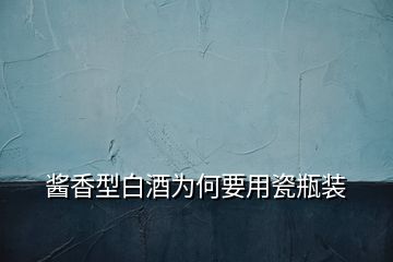 醬香型白酒為何要用瓷瓶裝