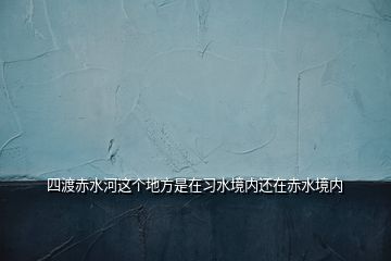 四渡赤水河這個(gè)地方是在習(xí)水境內(nèi)還在赤水境內(nèi)