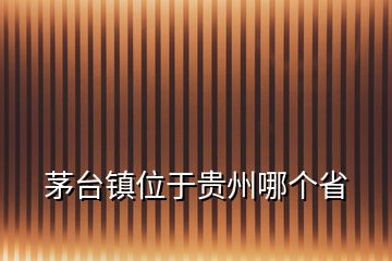 茅臺(tái)鎮(zhèn)位于貴州哪個(gè)省