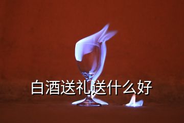 白酒送禮送什么好