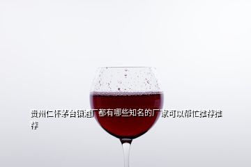 貴州仁懷茅臺鎮(zhèn)酒廠都有哪些知名的廠家可以幫忙推薦推薦