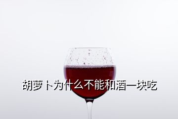 胡蘿卜為什么不能和酒一塊吃