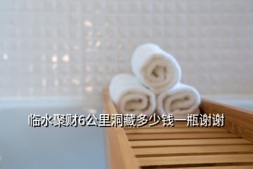 臨水聚財(cái)6公里洞藏多少錢一瓶謝謝