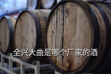 全興大曲是哪個廠家的酒