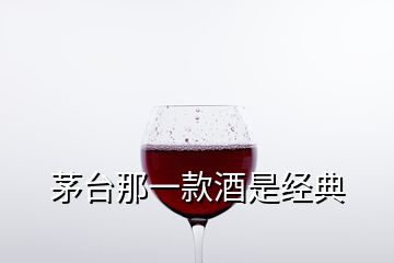 茅臺那一款酒是經(jīng)典