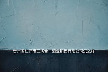 貴州省仁懷市三坊合一酒業(yè)銷售有限公司怎么樣