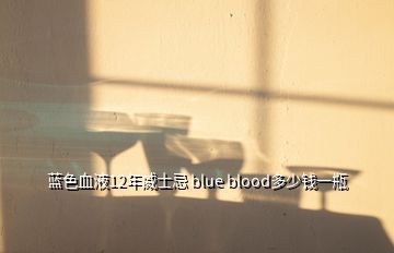 藍(lán)色血液12年威士忌 blue blood多少錢一瓶