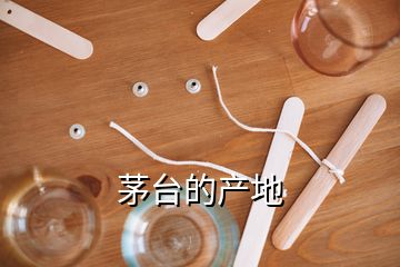 茅臺(tái)的產(chǎn)地