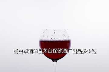 蛹蟲(chóng)草酒53度茅臺(tái)保健酒廠出品多少錢(qián)