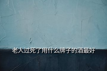 老人過(guò)死了用什么牌子的酒最好