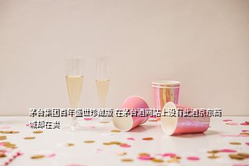 茅臺集團百年盛世珍藏版 在茅臺酒網(wǎng)站上沒有此酒京東商城卻在賣