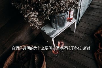 白酒是透明的為什么要叫白酒呢拜托了各位 謝謝