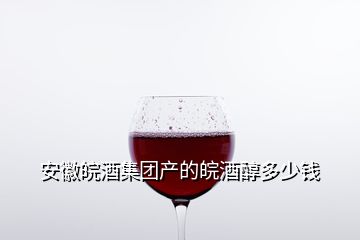 安徽皖酒集團(tuán)產(chǎn)的皖酒醇多少錢