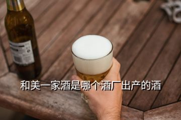 和美一家酒是哪個(gè)酒廠出產(chǎn)的酒