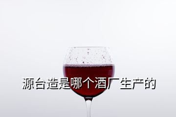 源臺(tái)造是哪個(gè)酒廠生產(chǎn)的