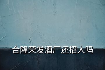 合隆榮發(fā)酒廠還招人嗎