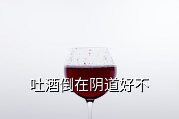 吐酒倒在陰道好不