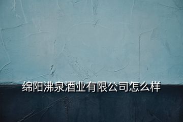 綿陽沸泉酒業(yè)有限公司怎么樣