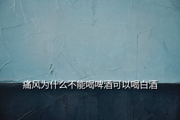 痛風(fēng)為什么不能喝啤酒可以喝白酒